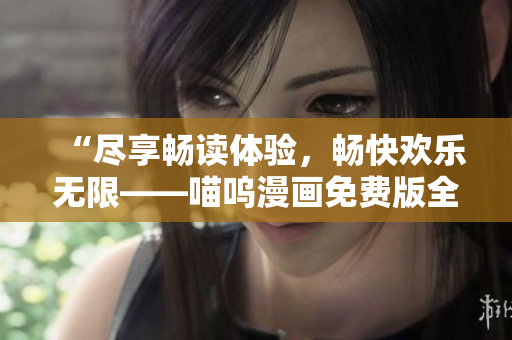 “盡享暢讀體驗，暢快歡樂無限——喵嗚漫畫免費版全新上線！”
