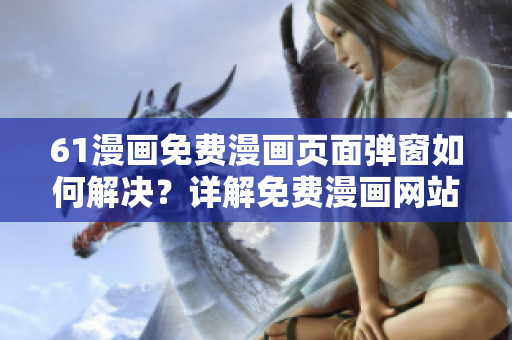 61漫畫免費漫畫頁面彈窗如何解決？詳解免費漫畫網(wǎng)站61漫畫彈窗問題