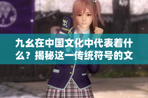 九幺在中國文化中代表著什么？揭秘這一傳統(tǒng)符號的文化內(nèi)涵