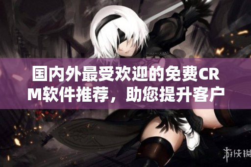 國內(nèi)外最受歡迎的免費CRM軟件推薦，助您提升客戶管理效率