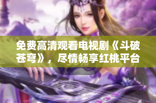 免費高清觀看電視劇《斗破蒼穹》，盡情暢享紅桃平臺精彩劇集