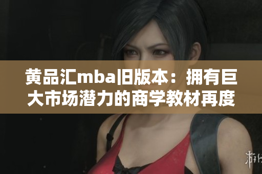 黃品匯mba舊版本：擁有巨大市場(chǎng)潛力的商學(xué)教材再度來襲