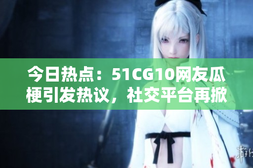 今日熱點：51CG10網(wǎng)友瓜梗引發(fā)熱議，社交平臺再掀話題風暴