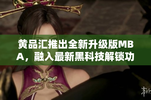黃品匯推出全新升級版MBA，融入最新黑科技解鎖功能