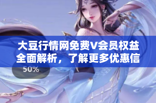 大豆行情網(wǎng)免費(fèi)V會(huì)員權(quán)益全面解析，了解更多優(yōu)惠信息