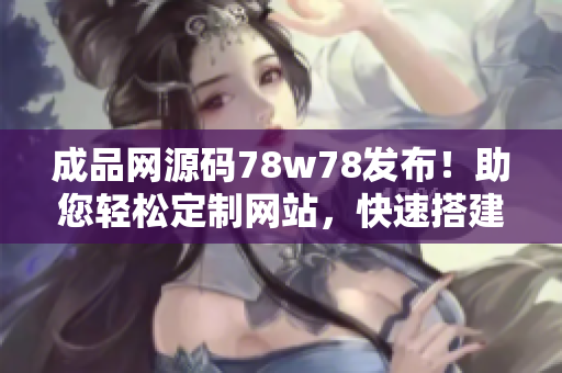 成品網(wǎng)源碼78w78發(fā)布！助您輕松定制網(wǎng)站，快速搭建您的在線平臺