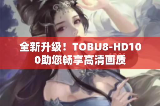 全新升級(jí)！TOBU8-HD100助您暢享高清畫質(zhì)