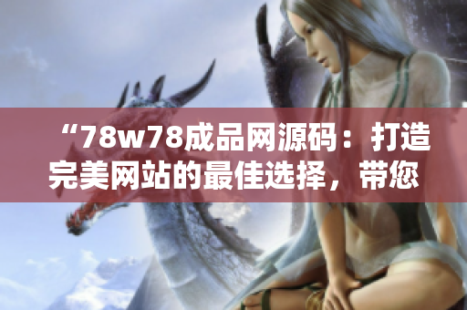 “78w78成品網(wǎng)源碼：打造完美網(wǎng)站的最佳選擇，帶您步入網(wǎng)站開發(fā)的新時(shí)代”