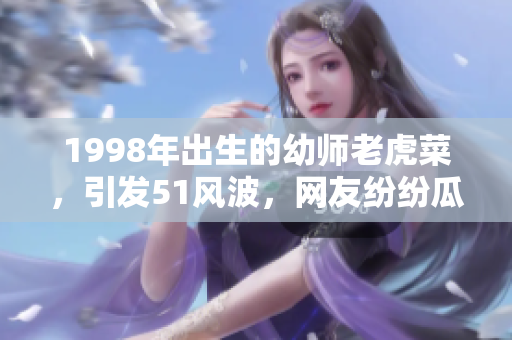 1998年出生的幼師老虎菜，引發(fā)51風(fēng)波，網(wǎng)友紛紛瓜果。