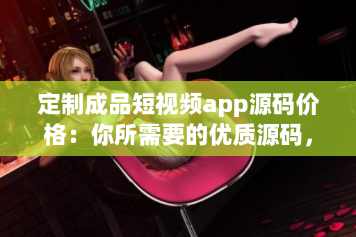 定制成品短視頻app源碼價格：你所需要的優(yōu)質(zhì)源碼，定制級別服務(wù)