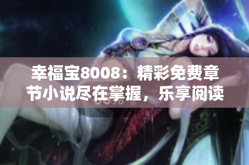 幸福寶8008：精彩免費(fèi)章節(jié)小說盡在掌握，樂享閱讀樂趣