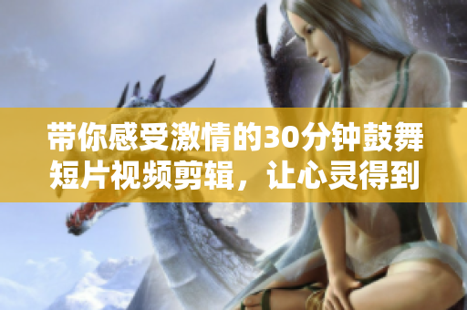 帶你感受激情的30分鐘鼓舞短片視頻剪輯，讓心靈得到啟迪，積極面對(duì)生活，并充滿正能量