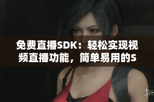 免費(fèi)直播SDK：輕松實(shí)現(xiàn)視頻直播功能，簡(jiǎn)單易用的SDK助力直播平臺(tái)搭建 