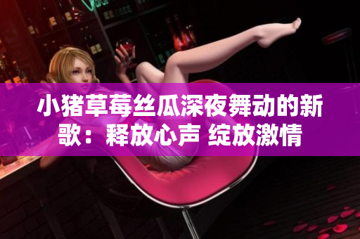 小豬草莓絲瓜深夜舞動的新歌：釋放心聲 綻放激情