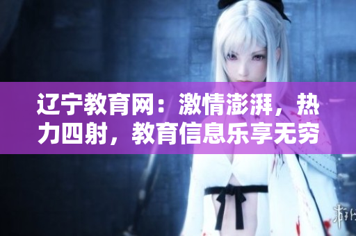 遼寧教育網(wǎng)：激情澎湃，熱力四射，教育信息樂(lè)享無(wú)窮