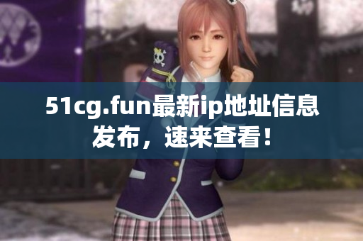 51cg.fun最新ip地址信息發(fā)布，速來查看！