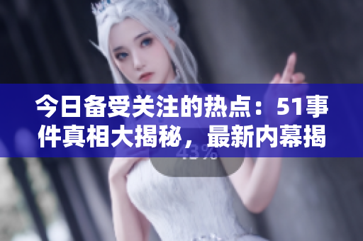 今日備受關(guān)注的熱點(diǎn)：51事件真相大揭秘，最新內(nèi)幕揭露