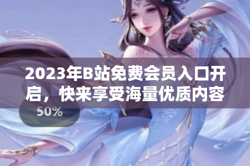 2023年B站免費會員入口開啟，快來享受海量優(yōu)質(zhì)內(nèi)容