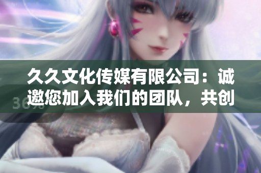 久久文化傳媒有限公司：誠(chéng)邀您加入我們的團(tuán)隊(duì)，共創(chuàng)美好職業(yè)生涯