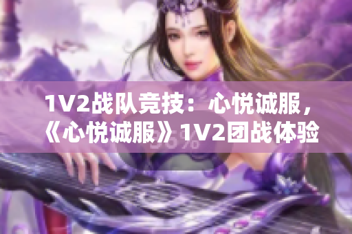 1V2戰(zhàn)隊(duì)競技：心悅誠服，《心悅誠服》1V2團(tuán)戰(zhàn)體驗(yàn)分享