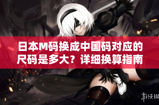 日本M碼換成中國碼對(duì)應(yīng)的尺碼是多大？詳細(xì)換算指南解讀！