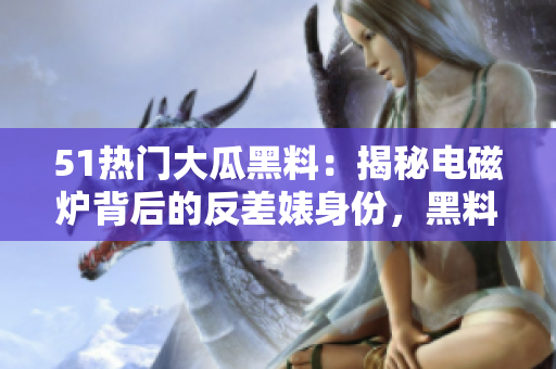 51熱門(mén)大瓜黑料：揭秘電磁爐背后的反差婊身份，黑料曝光勁爆