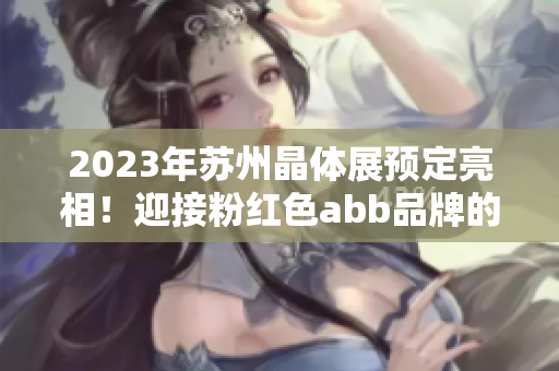2023年蘇州晶體展預(yù)定亮相！迎接粉紅色abb品牌的全新時(shí)代