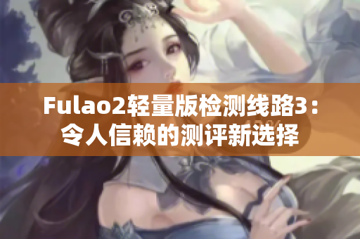 Fulao2輕量版檢測線路3：令人信賴的測評(píng)新選擇