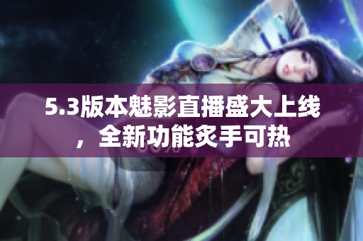 5.3版本魅影直播盛大上線，全新功能炙手可熱