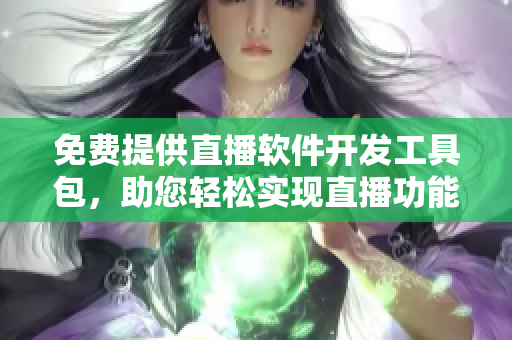 免費(fèi)提供直播軟件開發(fā)工具包，助您輕松實(shí)現(xiàn)直播功能