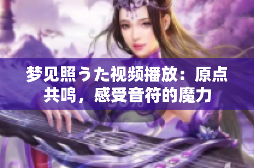 夢(mèng)見照うた視頻播放：原點(diǎn)共鳴，感受音符的魔力