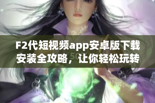 F2代短視頻app安卓版下載安裝全攻略，讓你輕松玩轉(zhuǎn)短視頻世界