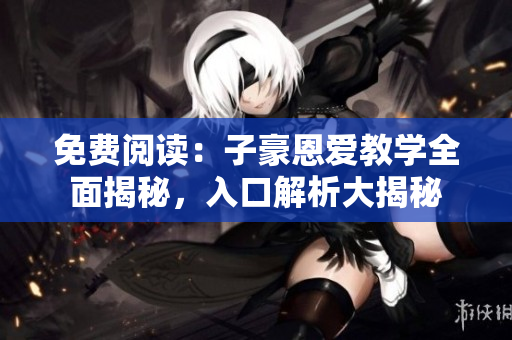 免費(fèi)閱讀：子豪恩愛教學(xué)全面揭秘，入口解析大揭秘