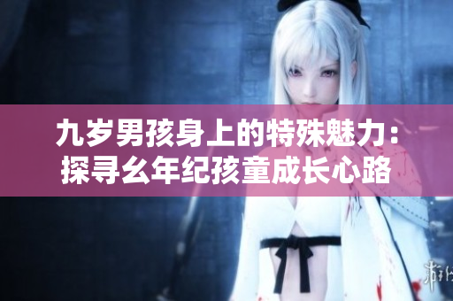 九歲男孩身上的特殊魅力：探尋幺年紀孩童成長心路