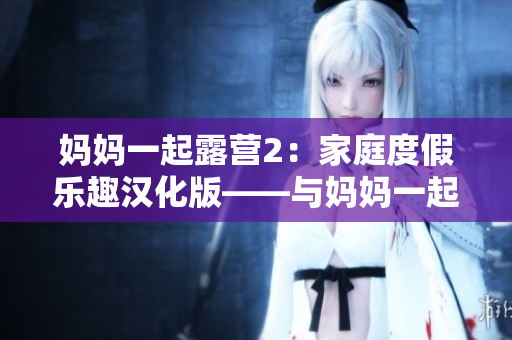 媽媽一起露營(yíng)2：家庭度假樂趣漢化版——與媽媽一起探險(xiǎn)的全新冒險(xiǎn)游戲