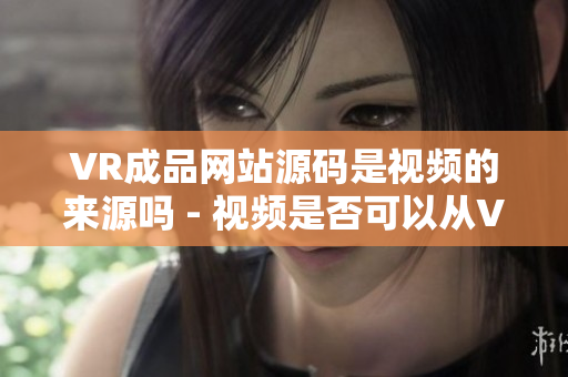 VR成品網(wǎng)站源碼是視頻的來源嗎 - 視頻是否可以從VR成品網(wǎng)站源碼中獲?。? title=