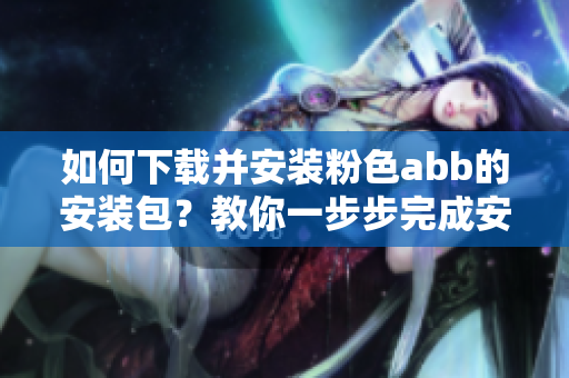 如何下載并安裝粉色abb的安裝包？教你一步步完成安裝