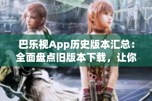 巴樂視App歷史版本匯總：全面盤點舊版本下載，讓你輕松找回喜愛的版本