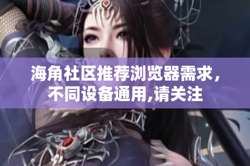 海角社區(qū)推薦瀏覽器需求，不同設(shè)備通用,請(qǐng)關(guān)注