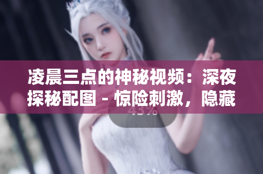 凌晨三點的神秘視頻：深夜探秘配圖 - 驚險刺激，隱藏著什么？