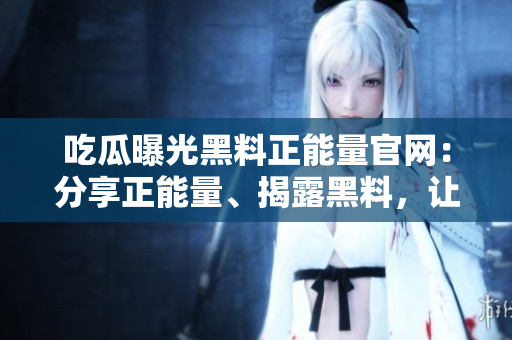 吃瓜曝光黑料正能量官網(wǎng)：分享正能量、揭露黑料，讓你成為更美好的自己