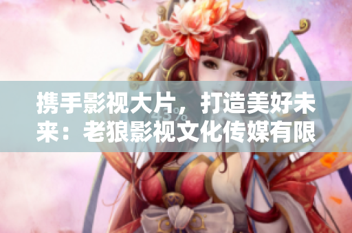 攜手影視大片，打造美好未來：老狼影視文化傳媒有限公司震撼登場