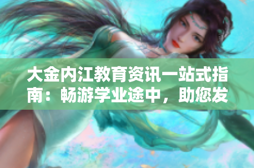 大金內(nèi)江教育資訊一站式指南：暢游學(xué)業(yè)途中，助您發(fā)現(xiàn)內(nèi)江教育新天地