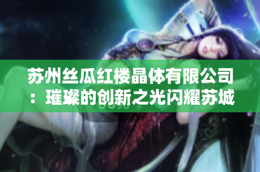 蘇州絲瓜紅樓晶體有限公司：璀璨的創(chuàng)新之光閃耀蘇城，引領(lǐng)科技發(fā)展新風(fēng)向