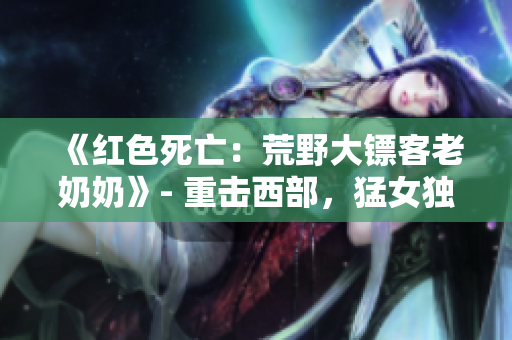 《紅色死亡：荒野大鏢客老奶奶》- 重?fù)粑鞑浚团?dú)行
