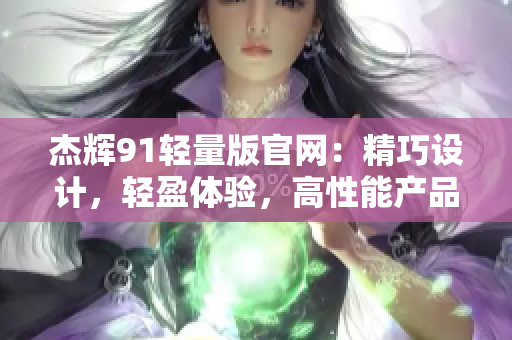 杰輝91輕量版官網(wǎng)：精巧設(shè)計(jì)，輕盈體驗(yàn)，高性能產(chǎn)品一網(wǎng)打盡