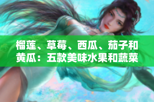 榴蓮、草莓、西瓜、茄子和黃瓜：五款美味水果和蔬菜的特色與制作方法