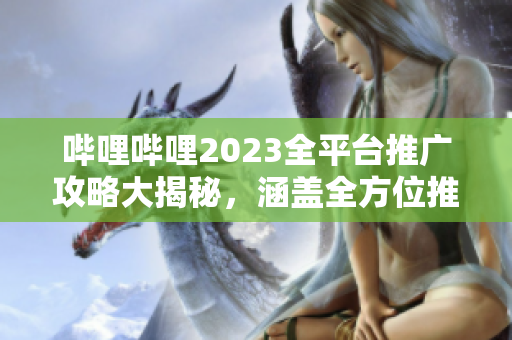 嗶哩嗶哩2023全平臺推廣攻略大揭秘，涵蓋全方位推廣技巧和策略