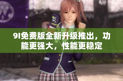 9I免費(fèi)版全新升級(jí)推出，功能更強(qiáng)大，性能更穩(wěn)定