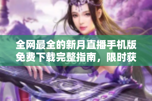 全網(wǎng)最全的新月直播手機版免費下載完整指南，限時獲取最新版本！